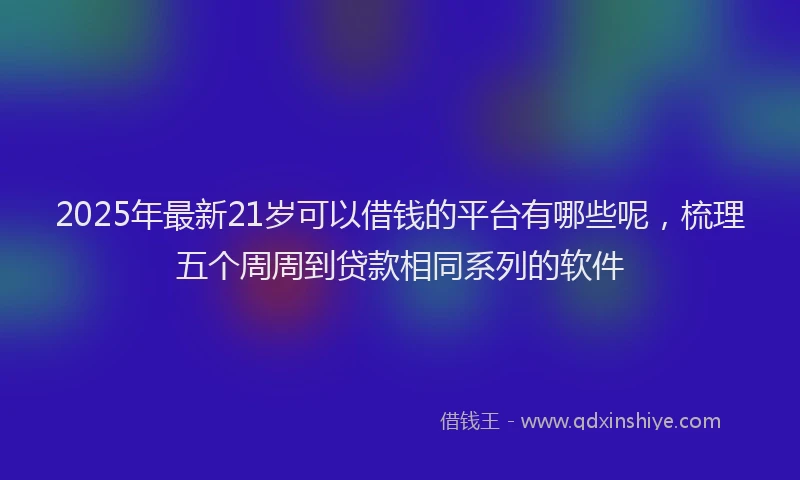 2025年最新21岁可以借钱的平台有哪些呢，梳理五个周周到贷款相同系列的软件