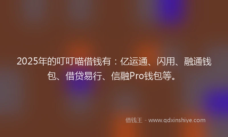 2025年的叮叮喵借钱有：亿运通、闪用、融通钱包、借贷易行、信融Pro钱包等。