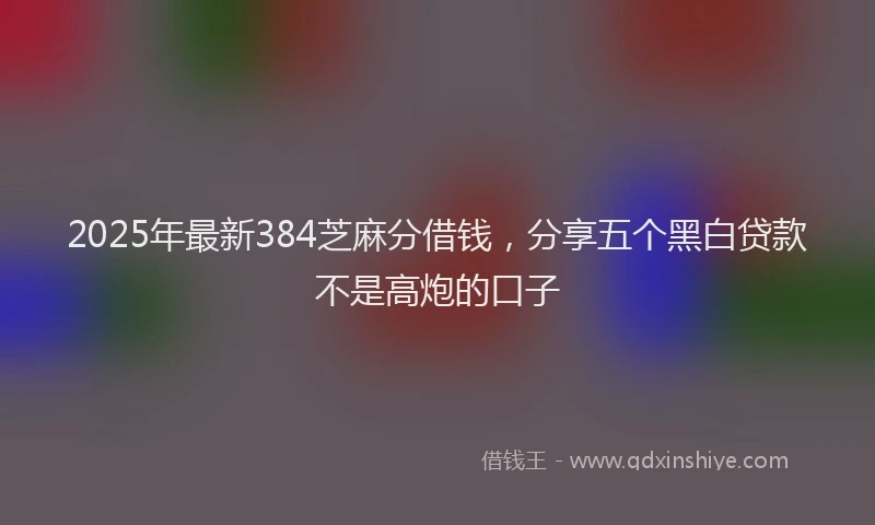 2025年最新384芝麻分借钱，分享五个黑白贷款不是高炮的口子