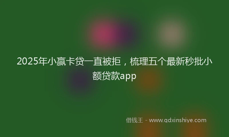 2025年小赢卡贷一直被拒，梳理五个最新秒批小额贷款app
