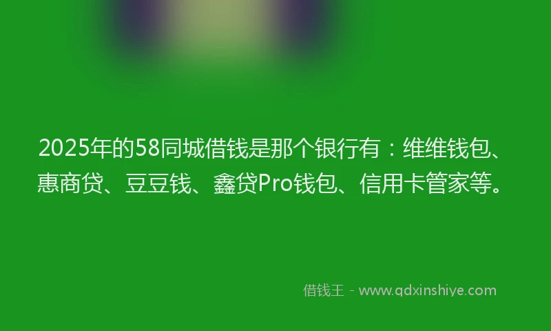 2025年的58同城借钱是那个银行有：维维钱包、惠商贷、豆豆钱、鑫贷Pro钱包、信用卡管家等。