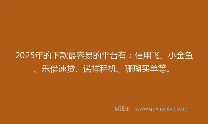 2025年的下款最容易的平台有：信用飞、小金鱼、乐借速贷、诺祥租机、珊瑚买单等。