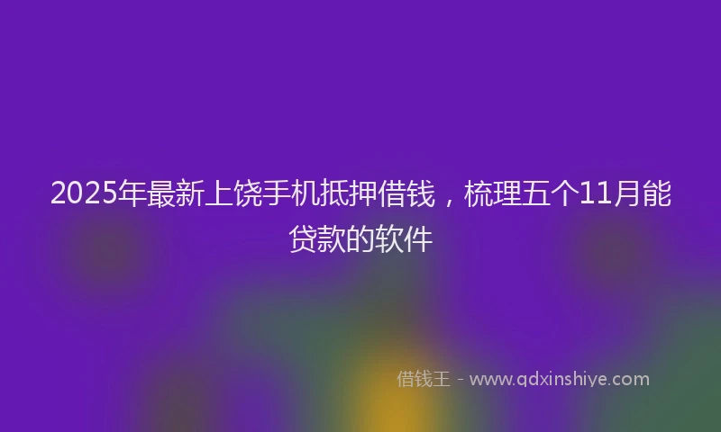 2025年最新上饶手机抵押借钱，梳理五个11月能贷款的软件