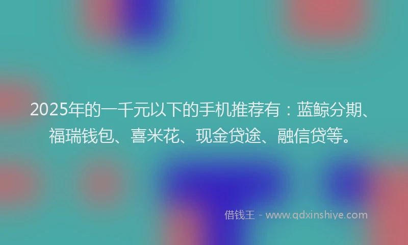 2025年的一千元以下的手机推荐有：蓝鲸分期、福瑞钱包、喜米花、现金贷途、融信贷等。