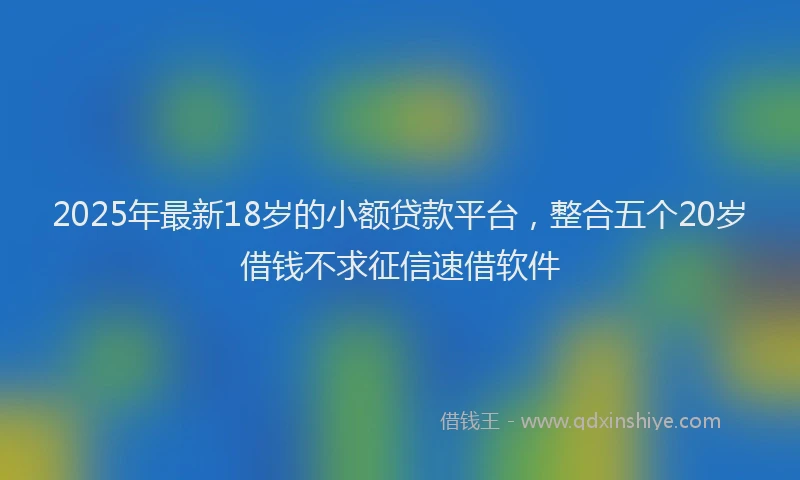2025年最新18岁的小额贷款平台，整合五个20岁借钱不求征信速借软件