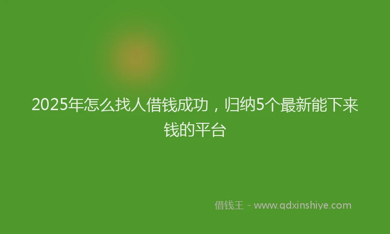 2025年怎么找人借钱成功，归纳5个最新能下来钱的平台