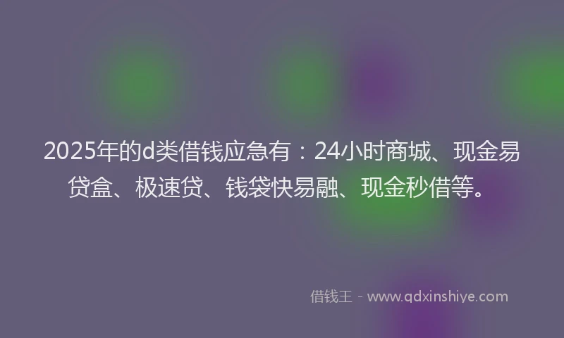 2025年的d类借钱应急有：24小时商城、现金易贷盒、极速贷、钱袋快易融、现金秒借等。