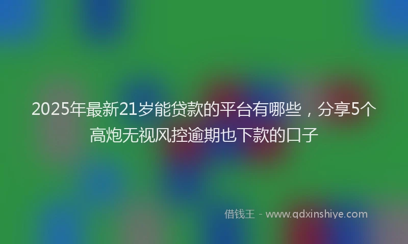 2025年最新21岁能贷款的平台有哪些，分享5个高炮无视风控逾期也下款的口子