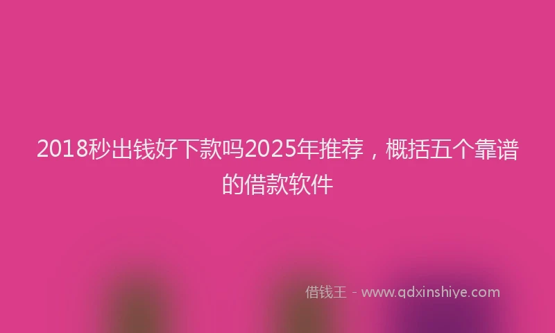 2018秒出钱好下款吗2025年推荐，概括五个靠谱的借款软件