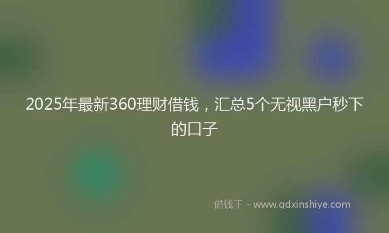 2025年最新360理财借钱，汇总5个无视黑户秒下的口子