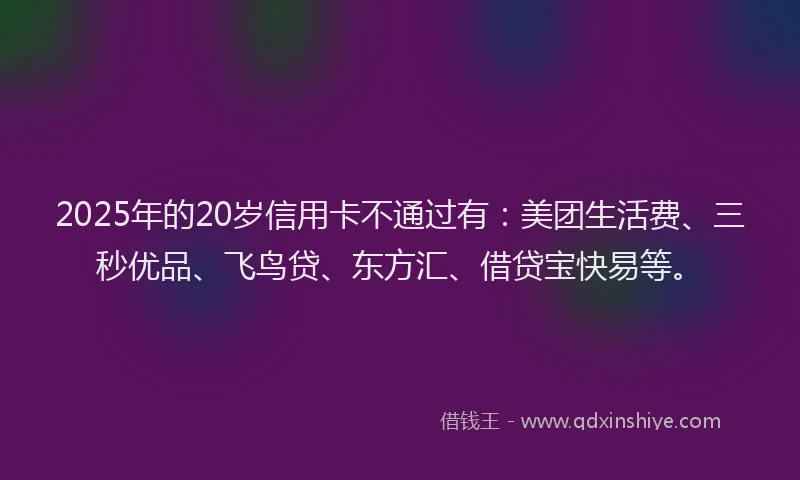 2025年的20岁信用卡不通过有：美团生活费、三秒优品、飞鸟贷、东方汇、借贷宝快易等。