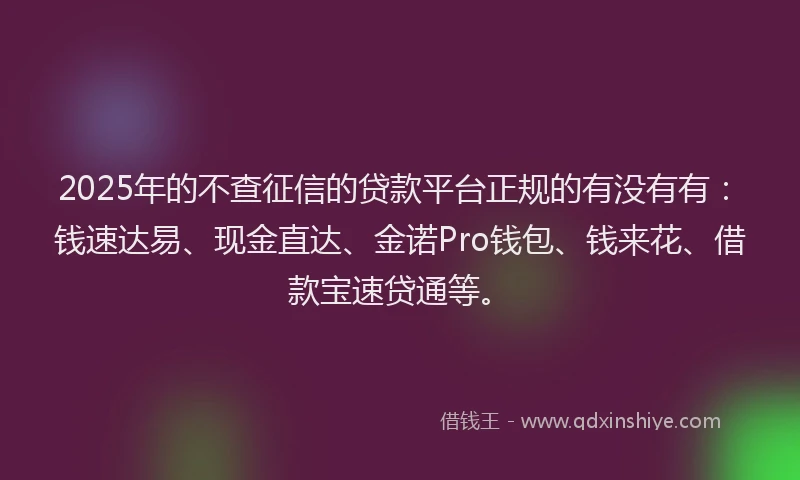 2025年的不查征信的贷款平台正规的有没有有：钱速达易、现金直达、金诺Pro钱包、钱来花、借款宝速贷通等。