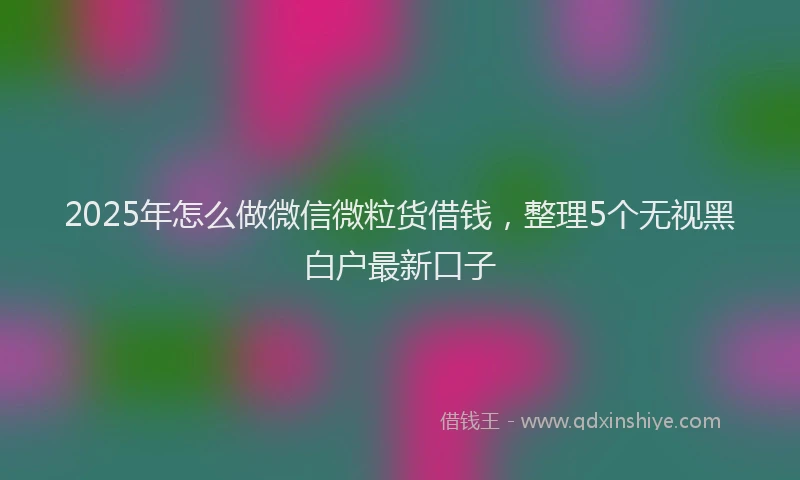 2025年怎么做微信微粒货借钱，整理5个无视黑白户最新口子