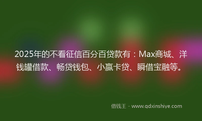 2025年的不看征信百分百贷款有：Max商城、洋钱罐借款、畅贷钱包、小赢卡贷、瞬借宝融等。