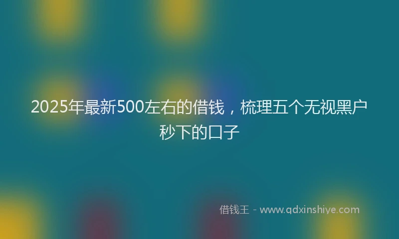 2025年最新500左右的借钱，梳理五个无视黑户秒下的口子