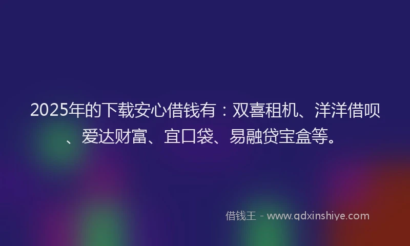 2025年的下载安心借钱有：双喜租机、洋洋借呗、爱达财富、宜口袋、易融贷宝盒等。