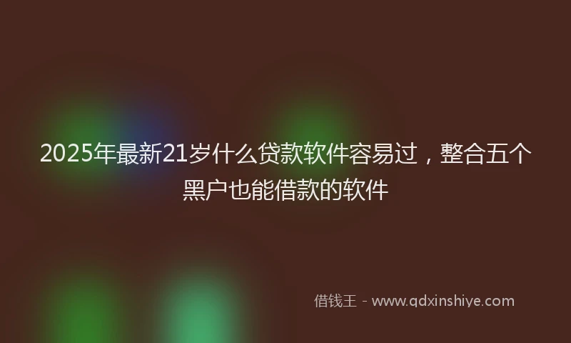 2025年最新21岁什么贷款软件容易过，整合五个黑户也能借款的软件