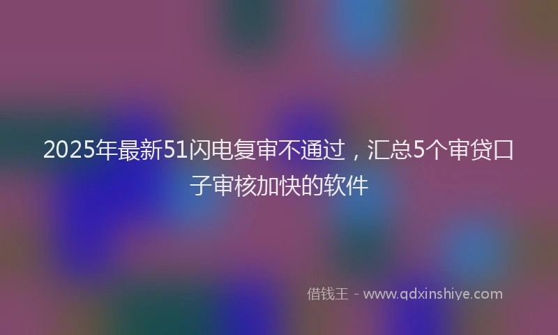 2025年最新51闪电复审不通过，汇总5个审贷口子审核加快的软件