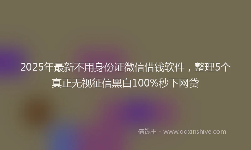 2025年最新不用身份证微信借钱软件，整理5个真正无视征信黑白100%秒下网贷