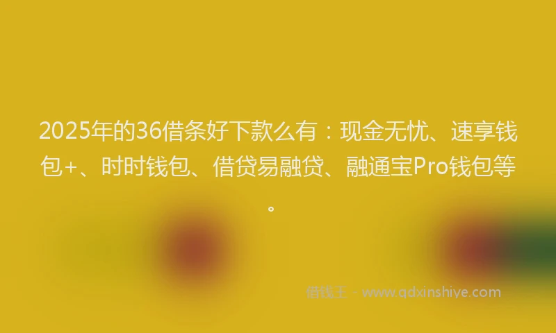 2025年的36借条好下款么有：现金无忧、速享钱包+、时时钱包、借贷易融贷、融通宝Pro钱包等。