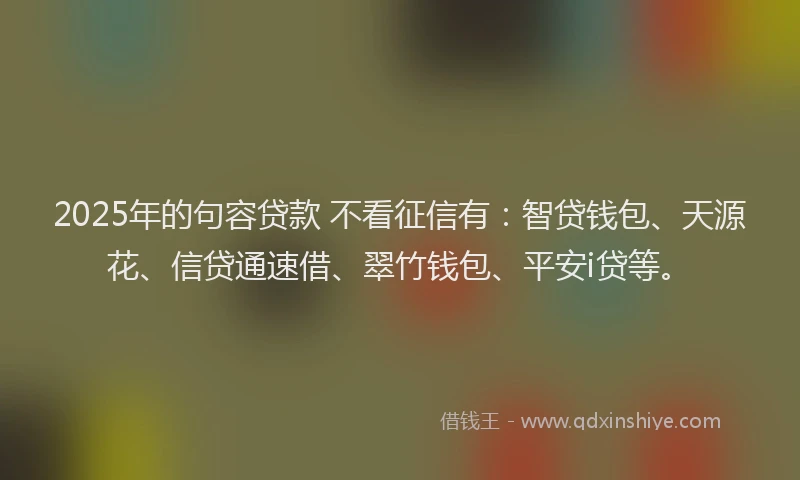 2025年的句容贷款 不看征信有：智贷钱包、天源花、信贷通速借、翠竹钱包、平安i贷等。