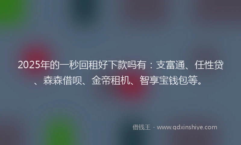 2025年的一秒回租好下款吗有：支富通、任性贷、森森借呗、金帝租机、智享宝钱包等。