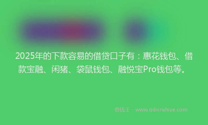 2025年的下款容易的借贷口子有：惠花钱包、借款宝融、闲猪、袋鼠钱包、融悦宝Pro钱包等。