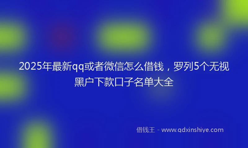 2025年最新qq或者微信怎么借钱，罗列5个无视黑户下款口子名单大全