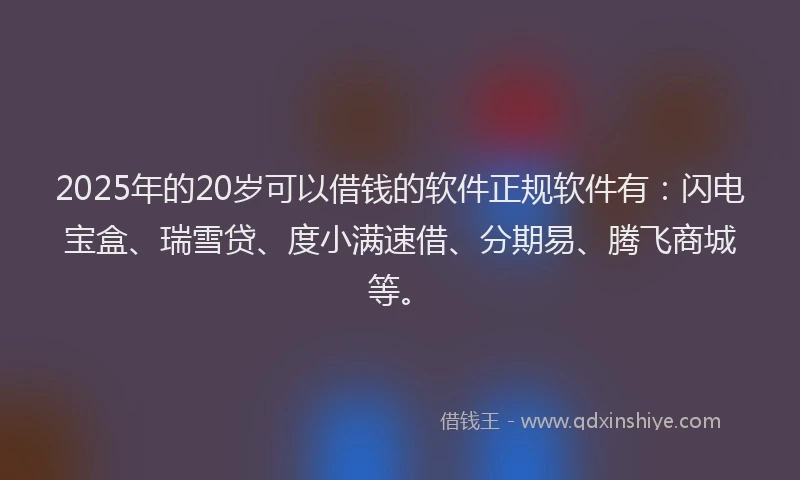 2025年的20岁可以借钱的软件正规软件有：闪电宝盒、瑞雪贷、度小满速借、分期易、腾飞商城等。