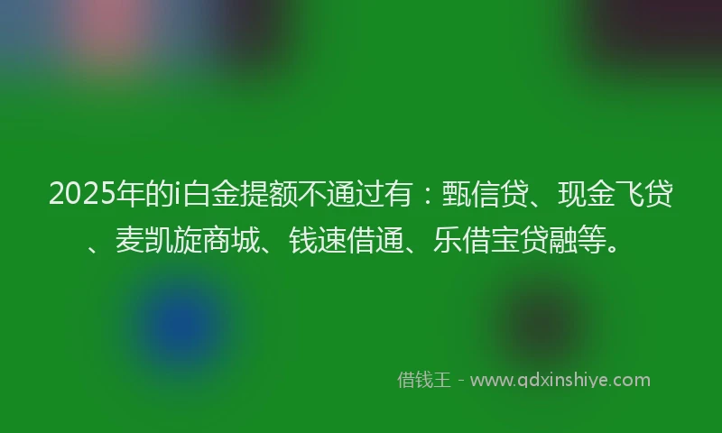 2025年的i白金提额不通过有：甄信贷、现金飞贷、麦凯旋商城、钱速借通、乐借宝贷融等。