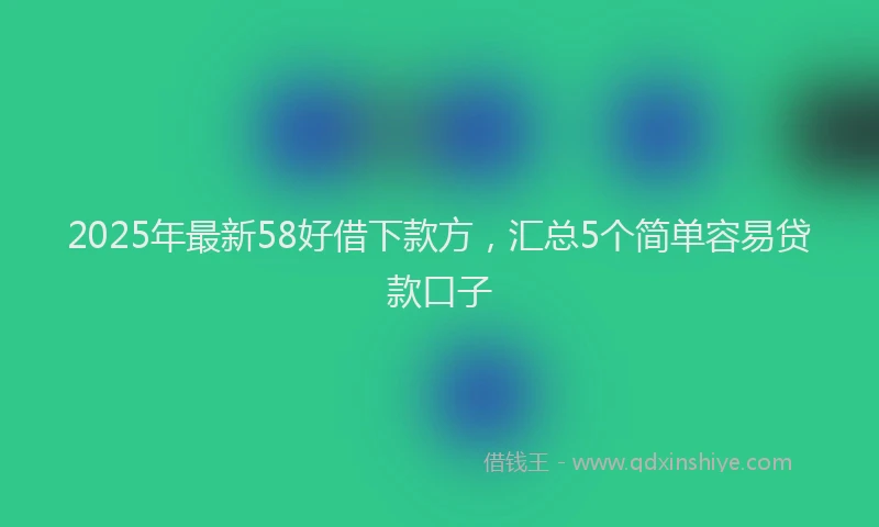 2025年最新58好借下款方，汇总5个简单容易贷款口子