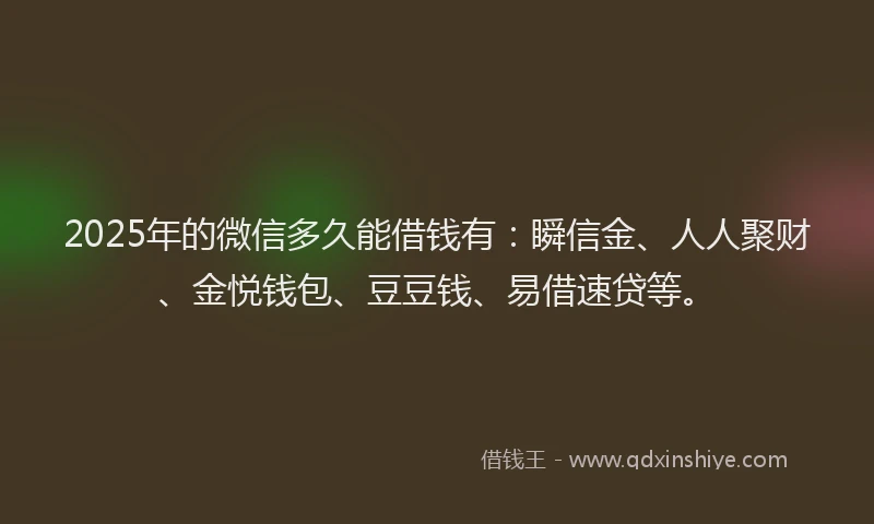 2025年的微信多久能借钱有：瞬信金、人人聚财、金悦钱包、豆豆钱、易借速贷等。