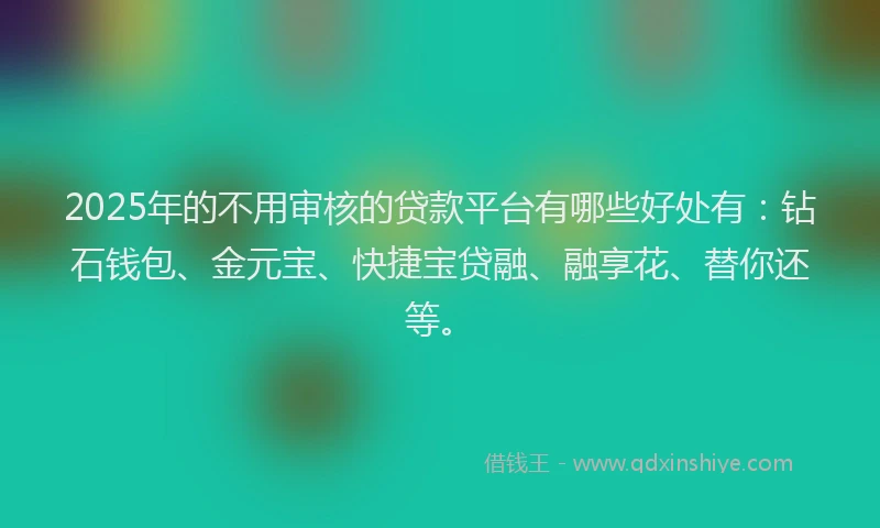 2025年的不用审核的贷款平台有哪些好处有：钻石钱包、金元宝、快捷宝贷融、融享花、替你还等。