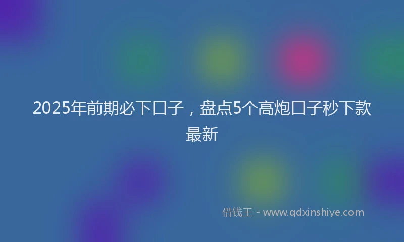 2025年前期必下口子，盘点5个高炮口子秒下款最新