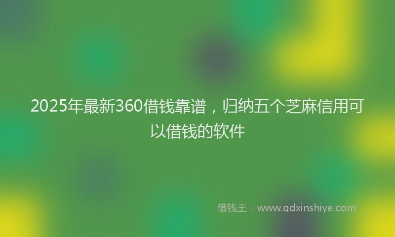 2025年最新360借钱靠谱，归纳五个芝麻信用可以借钱的软件