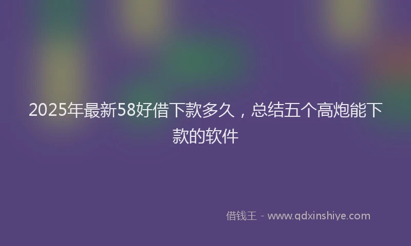 2025年最新58好借下款多久，总结五个高炮能下款的软件