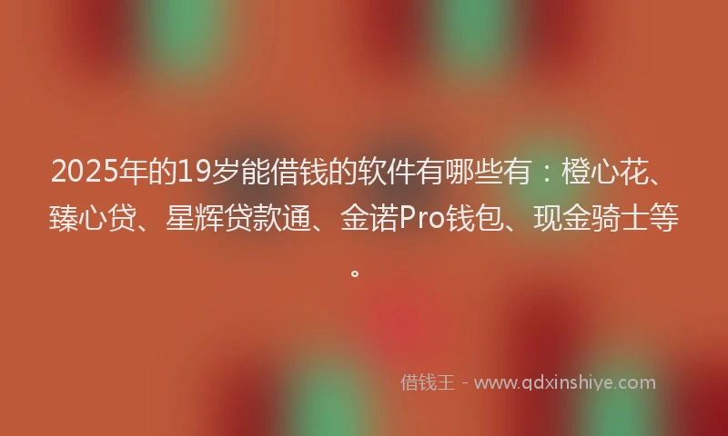 2025年的19岁能借钱的软件有哪些有：橙心花、臻心贷、星辉贷款通、金诺Pro钱包、现金骑士等。