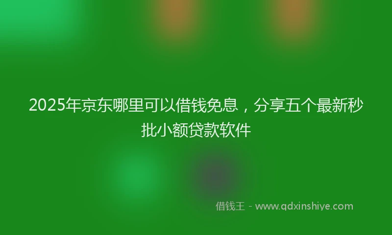 2025年京东哪里可以借钱免息，分享五个最新秒批小额贷款软件