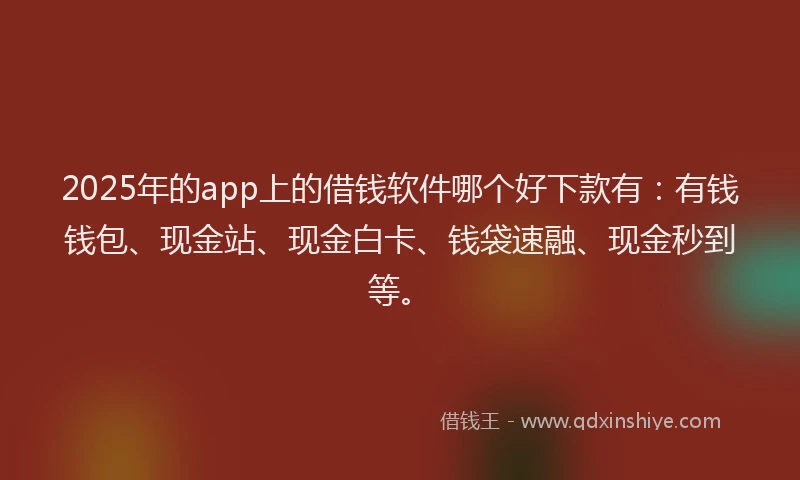 2025年的app上的借钱软件哪个好下款有:有钱钱包、现金站、现金白卡、钱袋速融、现金秒到等。