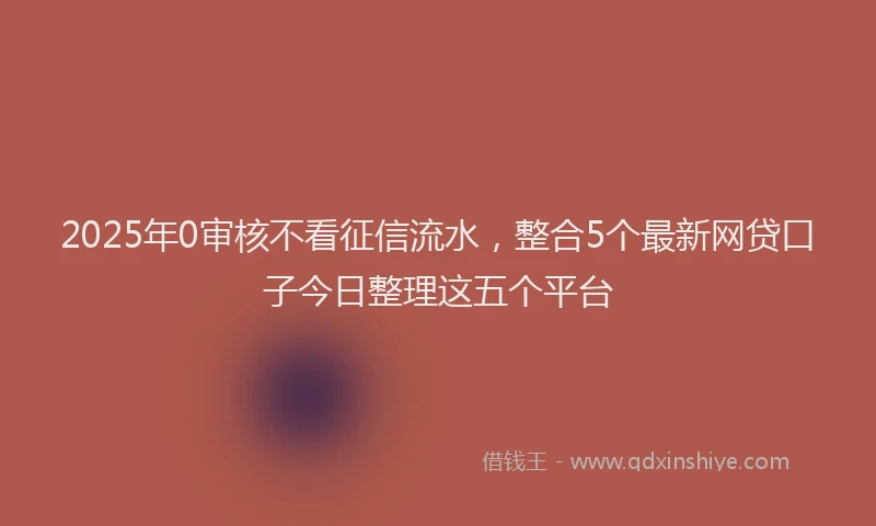 2025年0审核不看征信流水，整合5个最新网贷口子今日整理这五个平台