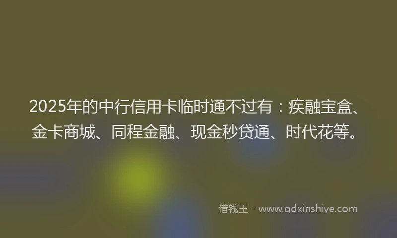 2025年的中行信用卡临时通不过有：疾融宝盒、金卡商城、同程金融、现金秒贷通、时代花等。