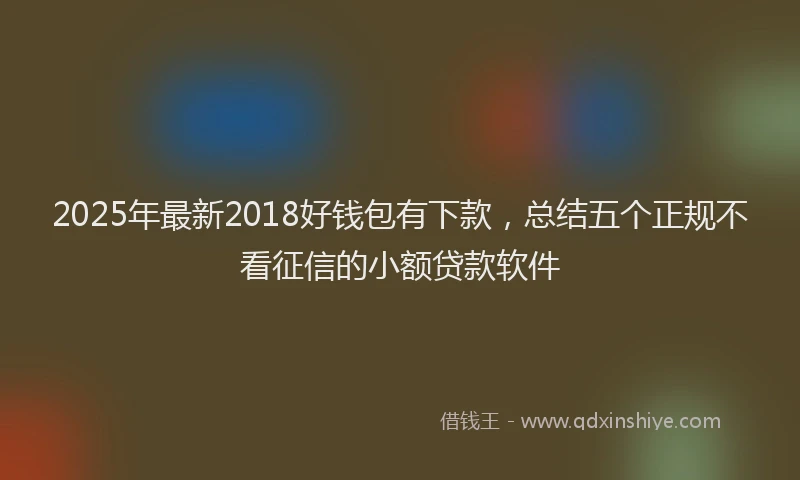 2025年最新2018好钱包有下款，总结五个正规不看征信的小额贷款软件