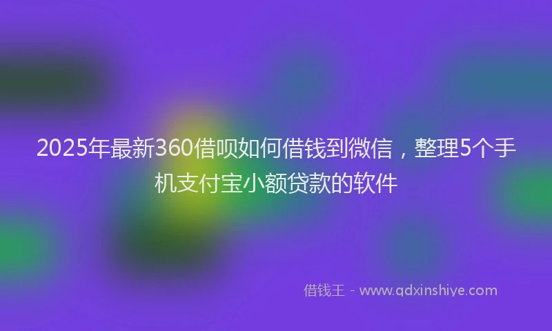 2025年最新360借呗如何借钱到微信，整理5个手机支付宝小额贷款的软件