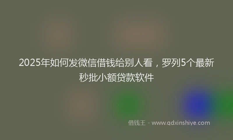2025年如何发微信借钱给别人看，罗列5个最新秒批小额贷款软件