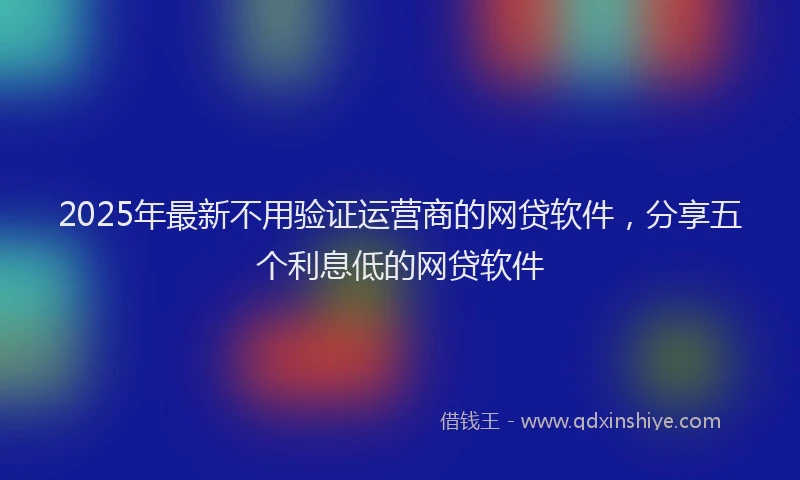 2025年最新不用验证运营商的网贷软件，分享五个利息低的网贷软件