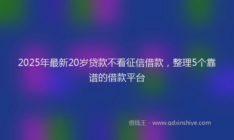 2025年最新20岁贷款不看征信借款，整理5个靠谱的借款平台