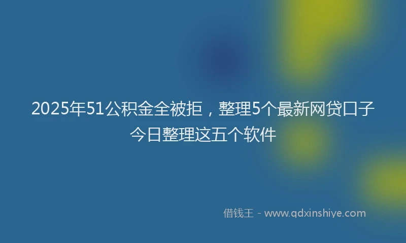 2025年51公积金全被拒，整理5个最新网贷口子今日整理这五个软件
