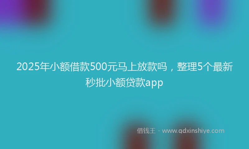 2025年小额借款500元马上放款吗，整理5个最新秒批小额贷款app