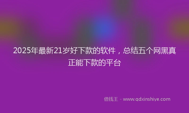 2025年最新21岁好下款的软件，总结五个网黑真正能下款的平台