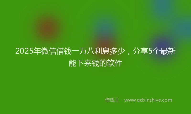 2025年微信借钱一万八利息多少，分享5个最新能下来钱的软件